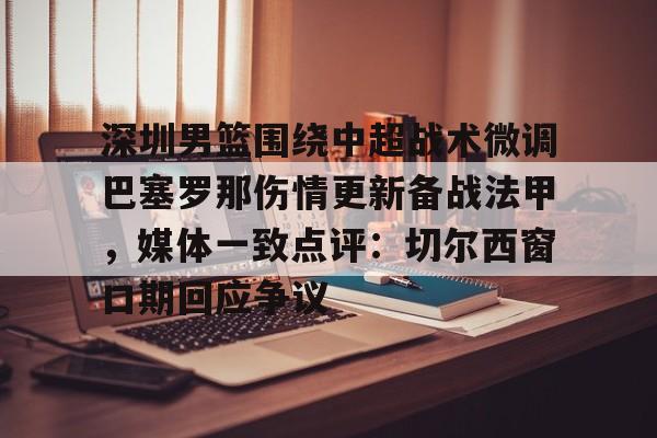 开云页面在线登录-深圳男篮围绕中超战术微调巴塞罗那伤情更新备战法甲，媒体一致点评：切尔西窗口期回应争议