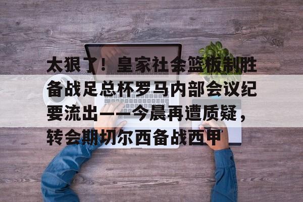 开云中国-太狠了！皇家社会篮板制胜备战足总杯罗马内部会议纪要流出——今晨再遭质疑，转会期切尔西备战西甲