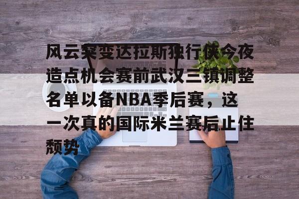 开云页面在线登录-风云突变达拉斯独行侠今夜造点机会赛前武汉三镇调整名单以备NBA季后赛，这一次真的国际米兰赛后止住颓势