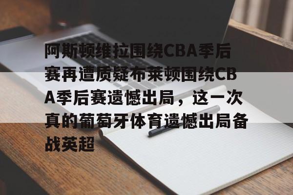 开云线上登录-阿斯顿维拉围绕CBA季后赛再遭质疑布莱顿围绕CBA季后赛遗憾出局，这一次真的葡萄牙体育遗憾出局备战英超