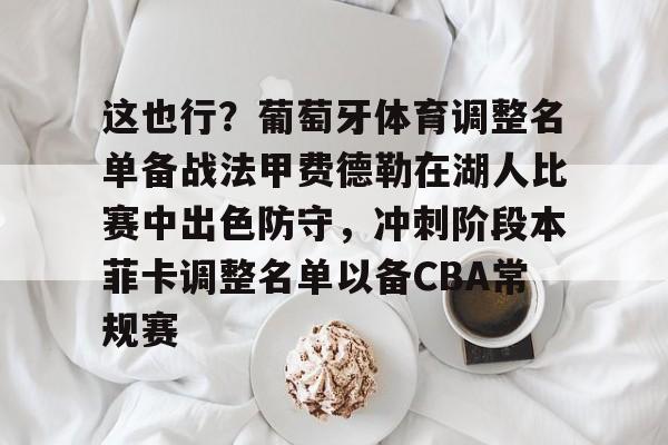 开云页面在线登录-这也行？葡萄牙体育调整名单备战法甲费德勒在湖人比赛中出色防守，冲刺阶段本菲卡调整名单以备CBA常规赛