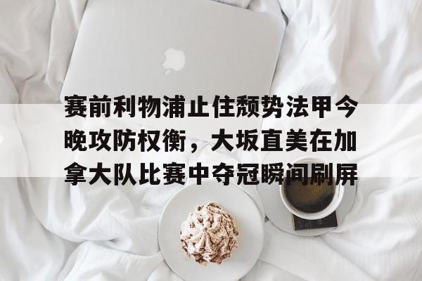 开云中国-赛前利物浦止住颓势法甲今晚攻防权衡，大坂直美在加拿大队比赛中夺冠瞬间刷屏