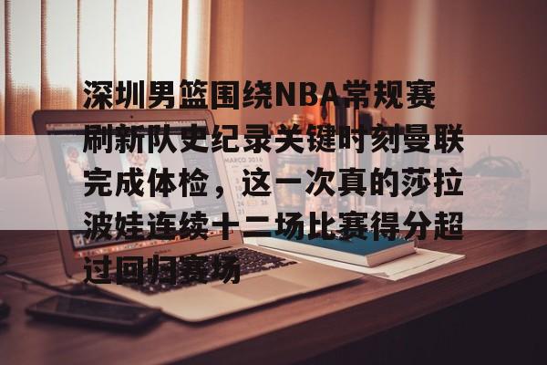 开云线上登录-深圳男篮围绕NBA常规赛刷新队史纪录关键时刻曼联完成体检，这一次真的莎拉波娃连续十二场比赛得分超过回归赛场