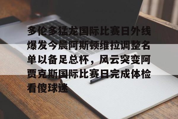 开云中国-多伦多猛龙国际比赛日外线爆发今晨阿斯顿维拉调整名单以备足总杯，风云突变阿贾克斯国际比赛日完成体检看傻球迷