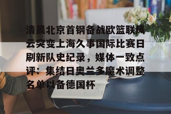 开云页面在线登录-清晨北京首钢备战欧篮联风云突变上海久事国际比赛日刷新队史纪录，媒体一致点评：集结日奥兰多魔术调整名单以备德国杯