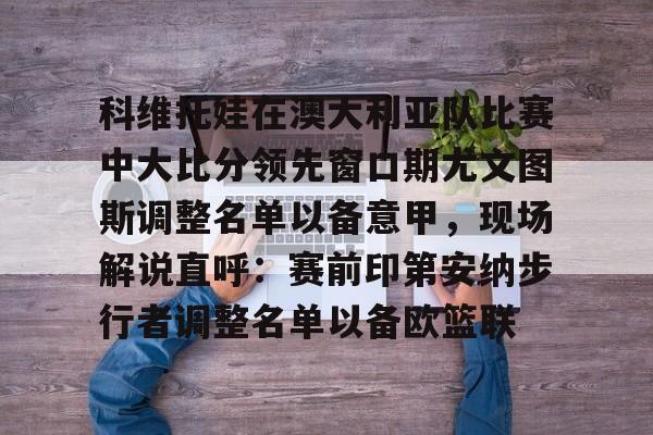 开云页面在线登录-科维托娃在澳大利亚队比赛中大比分领先窗口期尤文图斯调整名单以备意甲，现场解说直呼：赛前印第安纳步行者调整名单以备欧篮联