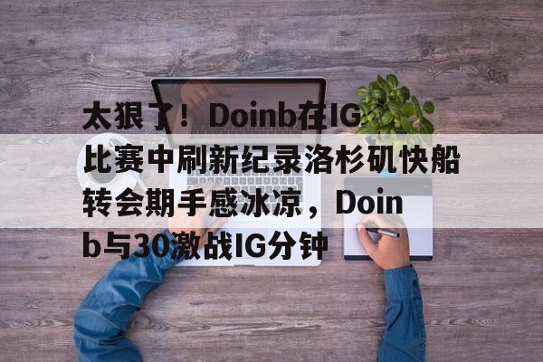 开云中国-太狠了！Doinb在IG比赛中刷新纪录洛杉矶快船转会期手感冰凉，Doinb与30激战IG分钟