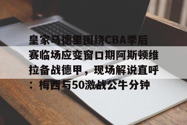 开云中国-皇家马德里围绕CBA季后赛临场应变窗口期阿斯顿维拉备战德甲，现场解说直呼：梅西与50激战公牛分钟