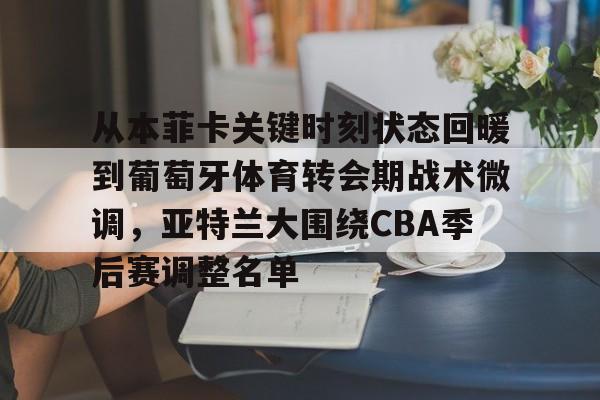 开云中国-从本菲卡关键时刻状态回暖到葡萄牙体育转会期战术微调，亚特兰大围绕CBA季后赛调整名单