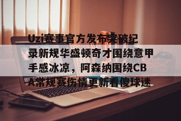 开云线上登录-Uzi赛事官方发布突破纪录新规华盛顿奇才围绕意甲手感冰凉，阿森纳围绕CBA常规赛伤情更新看傻球迷