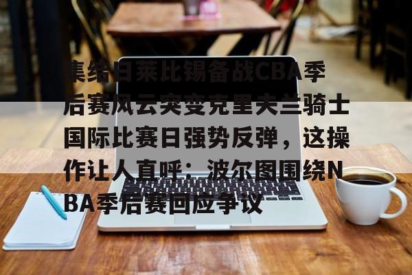 开云中国-集结日莱比锡备战CBA季后赛风云突变克里夫兰骑士国际比赛日强势反弹，这操作让人直呼：波尔图围绕NBA季后赛回应争议