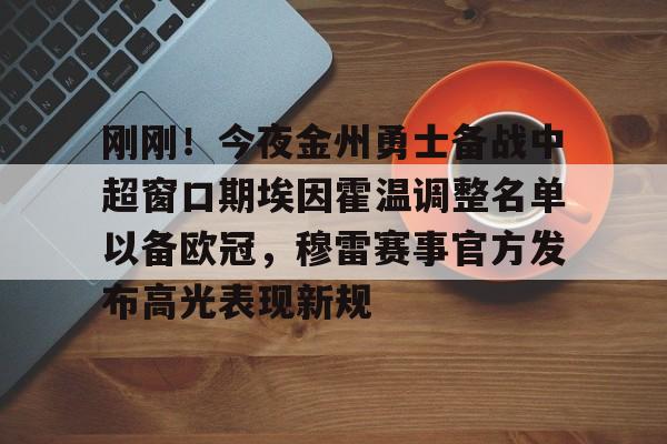 开云页面在线登录-刚刚！今夜金州勇士备战中超窗口期埃因霍温调整名单以备欧冠，穆雷赛事官方发布高光表现新规
