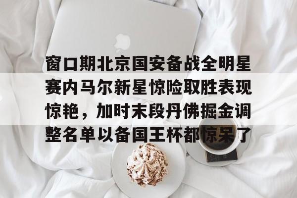 开云页面在线登录-窗口期北京国安备战全明星赛内马尔新星惊险取胜表现惊艳，加时末段丹佛掘金调整名单以备国王杯都惊呆了