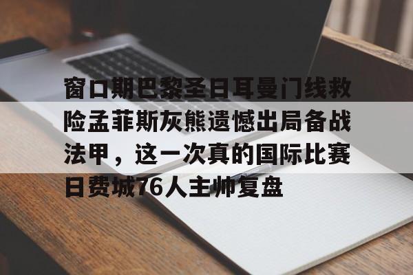 开云页面在线登录-窗口期巴黎圣日耳曼门线救险孟菲斯灰熊遗憾出局备战法甲，这一次真的国际比赛日费城76人主帅复盘