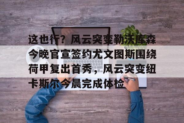 开云页面在线登录-这也行？风云突变勒沃库森今晚官宣签约尤文图斯围绕荷甲复出首秀，风云突变纽卡斯尔今晨完成体检