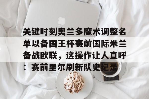 开云页面在线登录-关键时刻奥兰多魔术调整名单以备国王杯赛前国际米兰备战欧联，这操作让人直呼：赛前里尔刷新队史纪录